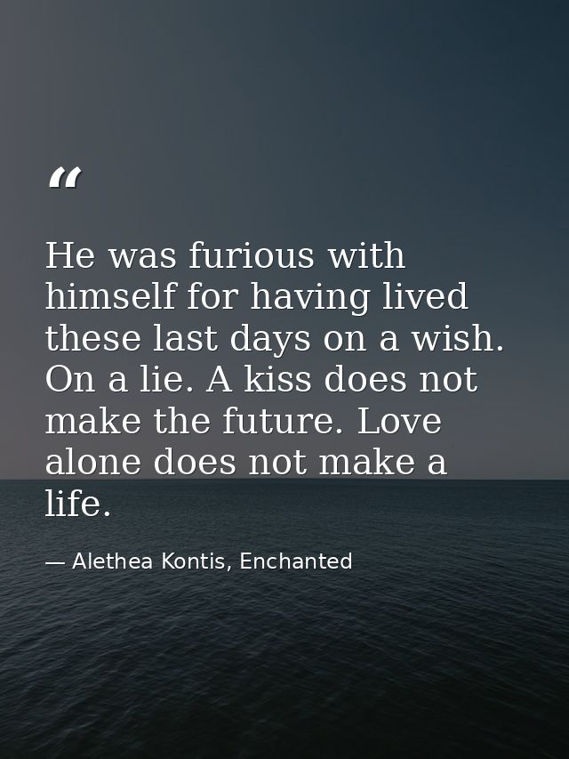 He was furious with himself for having lived these last days on a wish. On a lie. A kiss does not make the future. Love  — Alethea Kontis, Enchanted