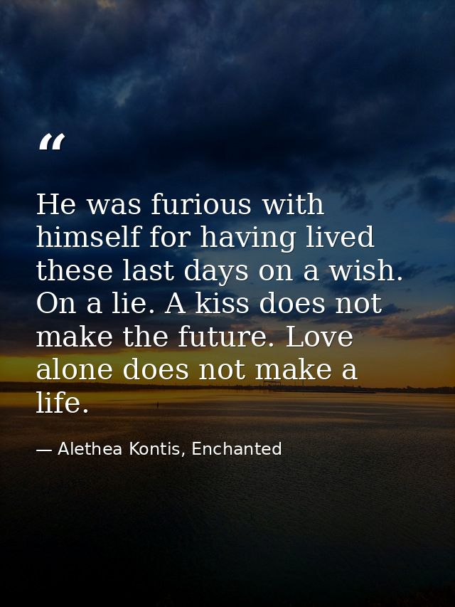 He was furious with himself for having lived these last days on a wish. On a lie. A kiss does not make the future. Love  — Alethea Kontis, Enchanted