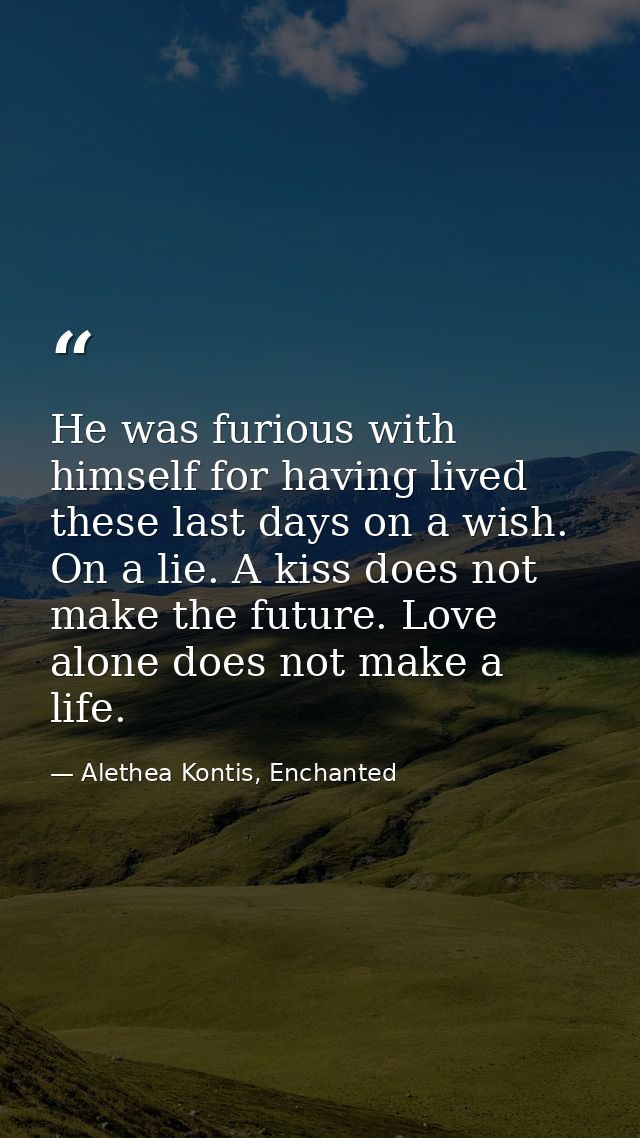 He was furious with himself for having lived these last days on a wish. On a lie. A kiss does not make the future. Love  — Alethea Kontis, Enchanted