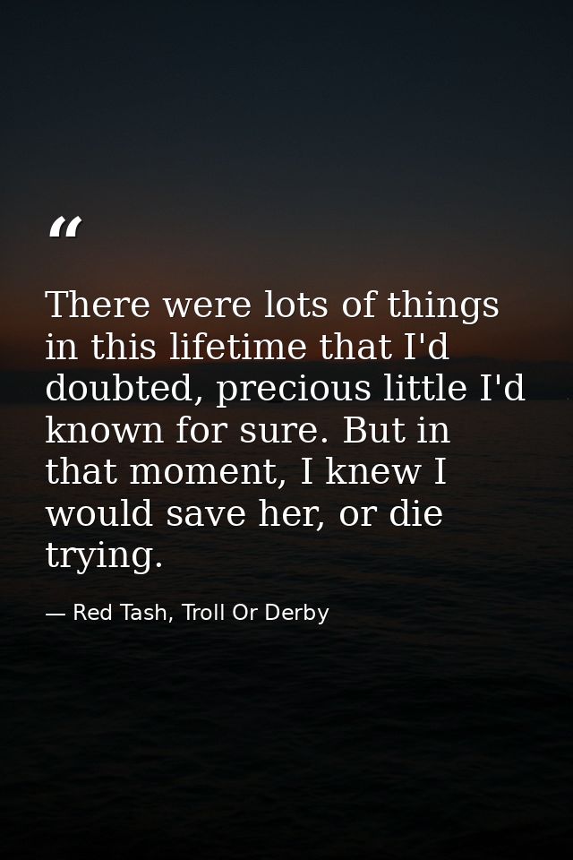 There were lots of things in this lifetime that I'd doubted, precious little I'd known for sure. But in that moment, I k — Red Tash, Troll Or Derby