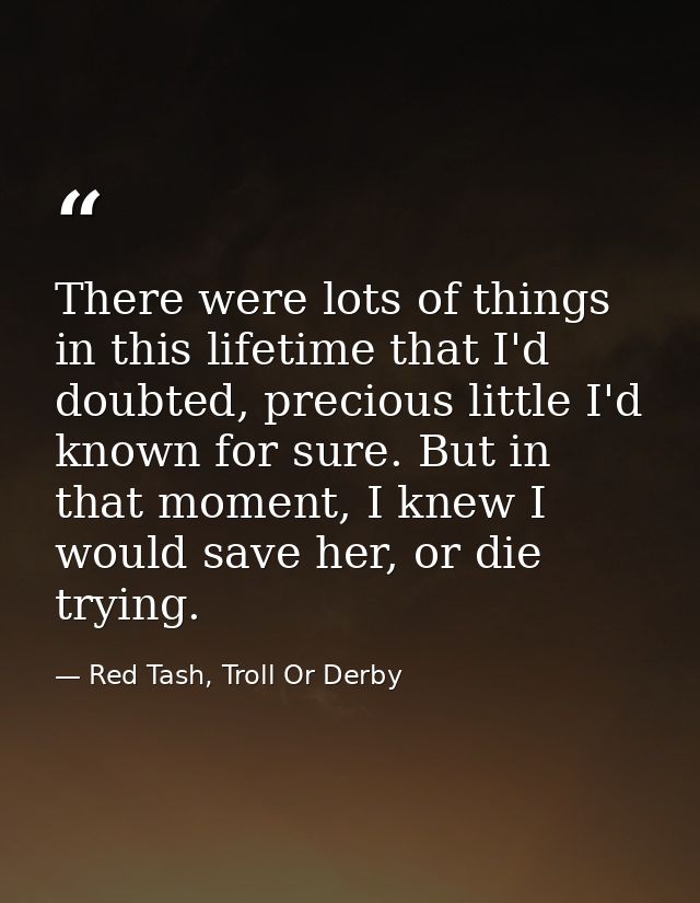 There were lots of things in this lifetime that I'd doubted, precious little I'd known for sure. But in that moment, I k — Red Tash, Troll Or Derby