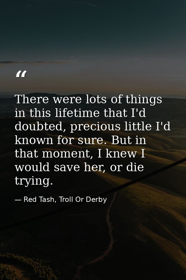 There were lots of things in this lifetime that I'd doubted, precious little I'd known for sure. But in that moment, I k — Red Tash, Troll Or Derby