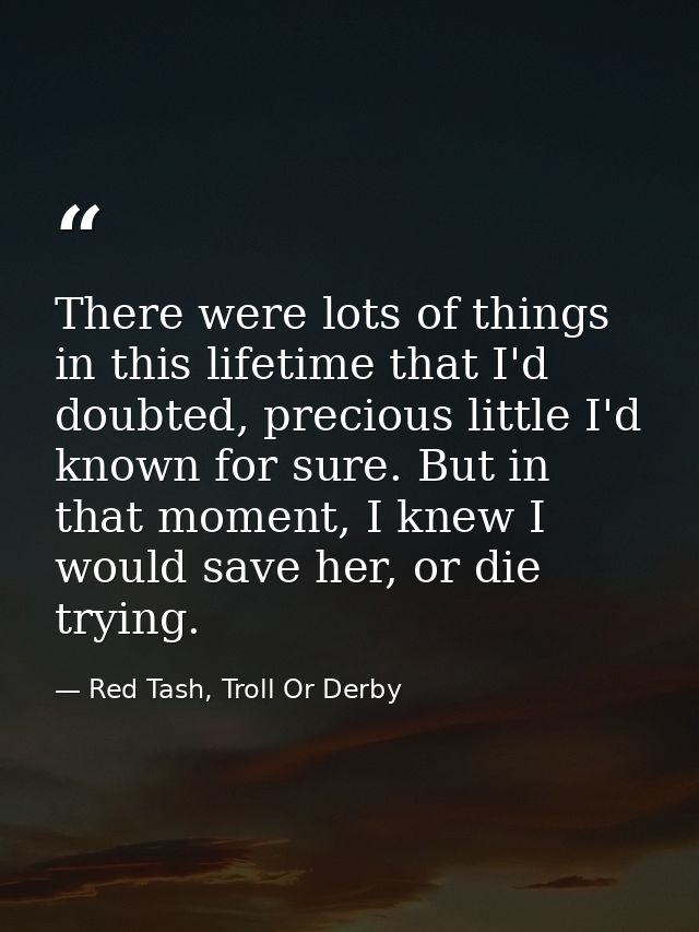 There were lots of things in this lifetime that I'd doubted, precious little I'd known for sure. But in that moment, I k — Red Tash, Troll Or Derby