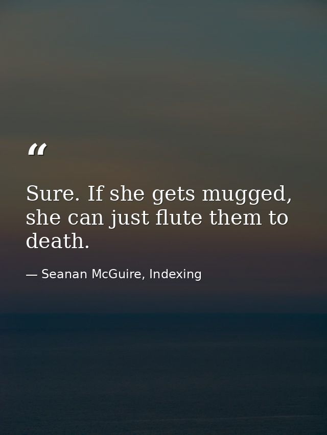Sure. If she gets mugged, she can just flute them to death. — Seanan McGuire, Indexing