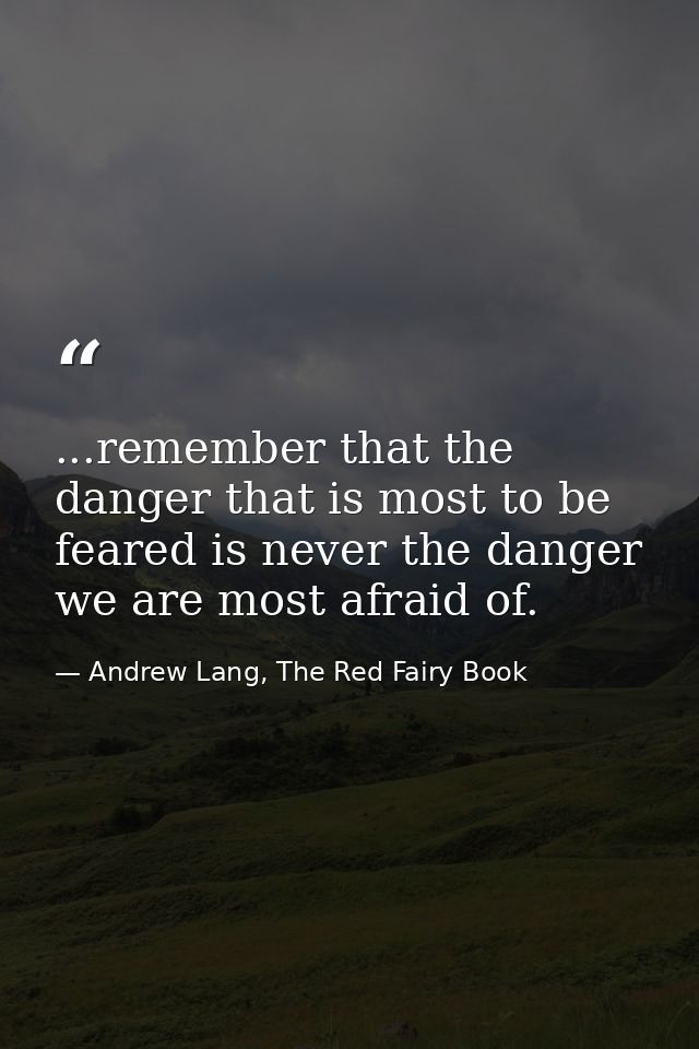 ...remember that the danger that is most to be feared is never the danger we are most afraid of. — Andrew Lang, The Red Fairy Book
