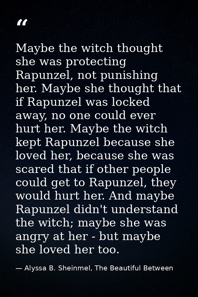 Maybe the witch thought she was protecting Rapunzel, not punishing her. Maybe she thought that if Rapunzel was locked aw — Alyssa B. Sheinmel, The Beautiful Between