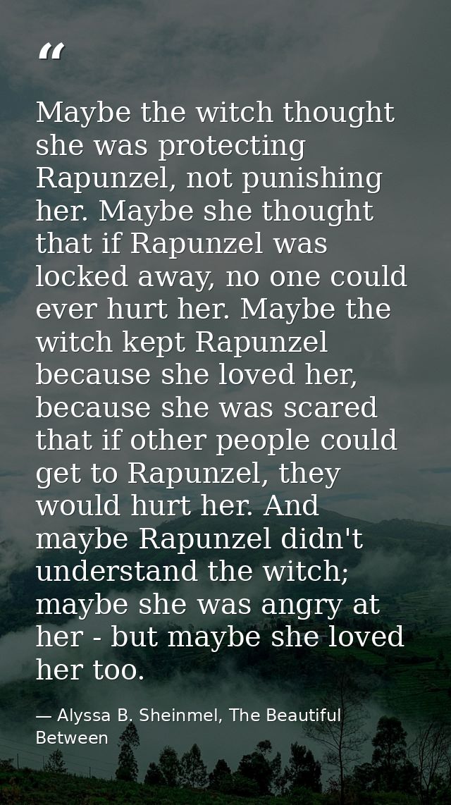 Maybe the witch thought she was protecting Rapunzel, not punishing her. Maybe she thought that if Rapunzel was locked aw — Alyssa B. Sheinmel, The Beautiful Between