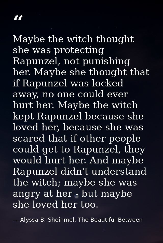 Maybe the witch thought she was protecting Rapunzel, not punishing her. Maybe she thought that if Rapunzel was locked aw — Alyssa B. Sheinmel, The Beautiful Between