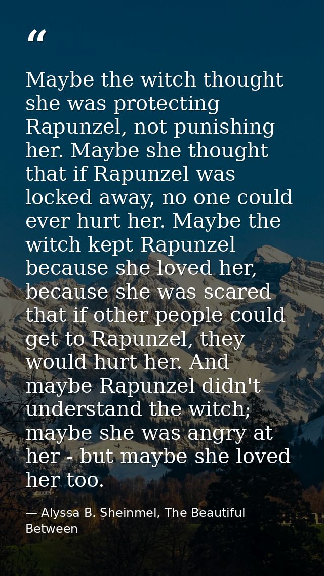 Maybe the witch thought she was protecting Rapunzel, not punishing her. Maybe she thought that if Rapunzel was locked aw — Alyssa B. Sheinmel, The Beautiful Between
