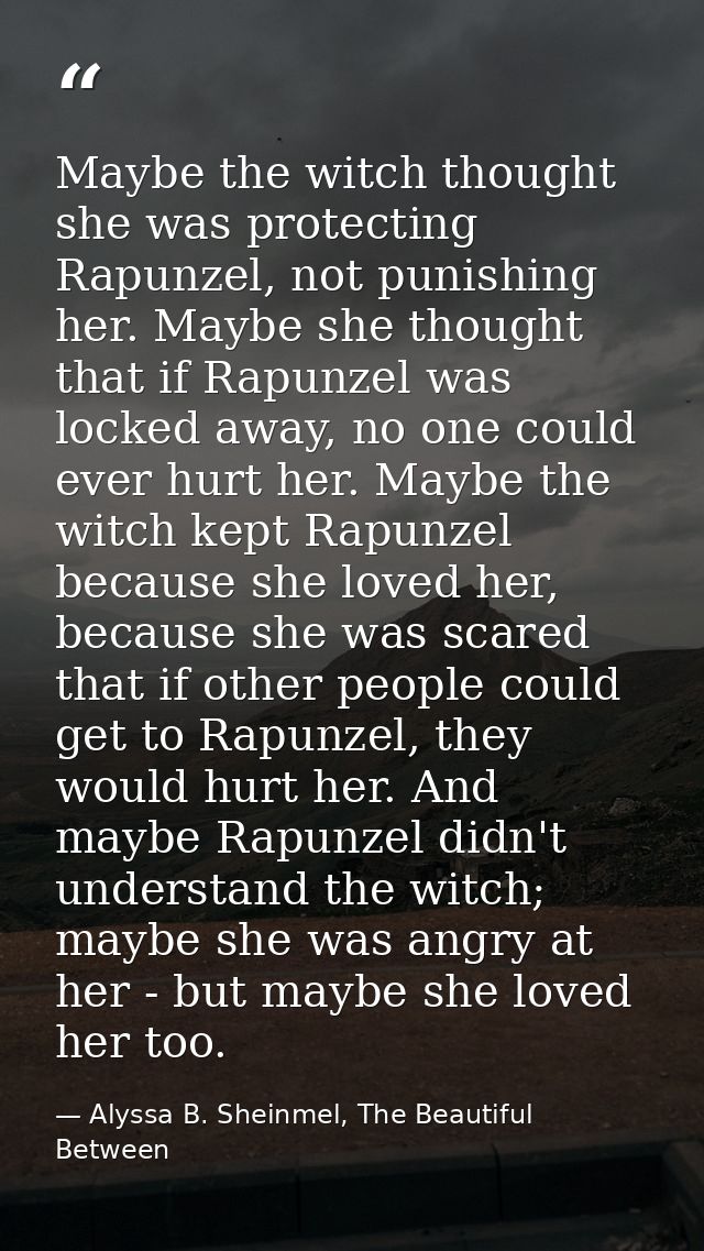 Maybe the witch thought she was protecting Rapunzel, not punishing her. Maybe she thought that if Rapunzel was locked aw — Alyssa B. Sheinmel, The Beautiful Between