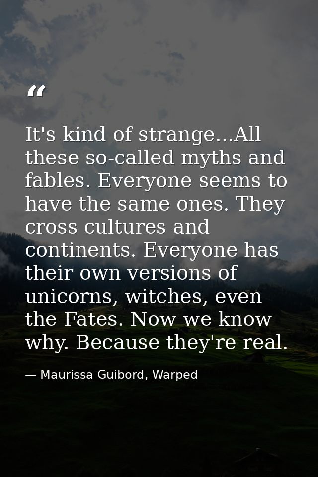 It's kind of strange...All these so-called myths and fables. Everyone seems to have the same ones. They cross cultures a — Maurissa Guibord, Warped
