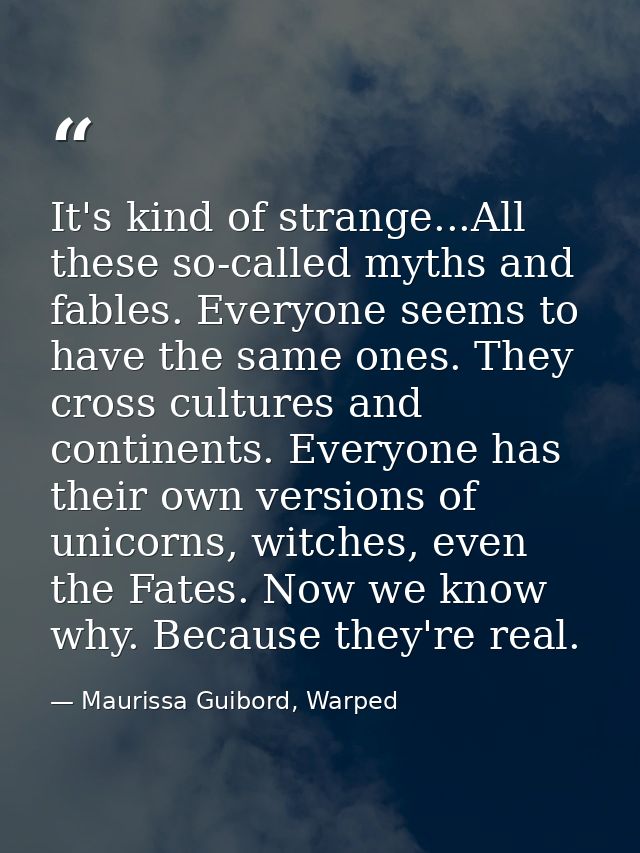 It's kind of strange...All these so-called myths and fables. Everyone seems to have the same ones. They cross cultures a — Maurissa Guibord, Warped