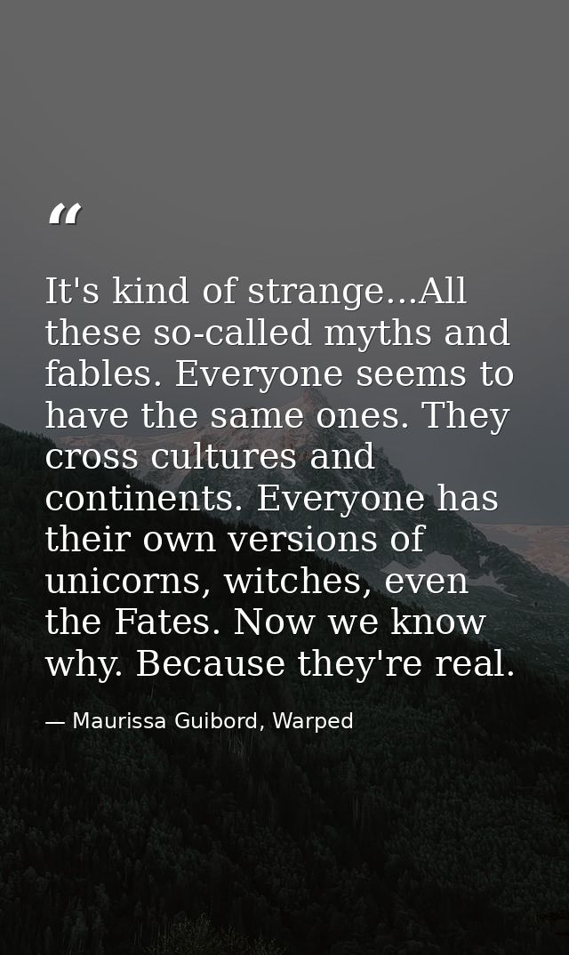 It's kind of strange...All these so-called myths and fables. Everyone seems to have the same ones. They cross cultures a — Maurissa Guibord, Warped