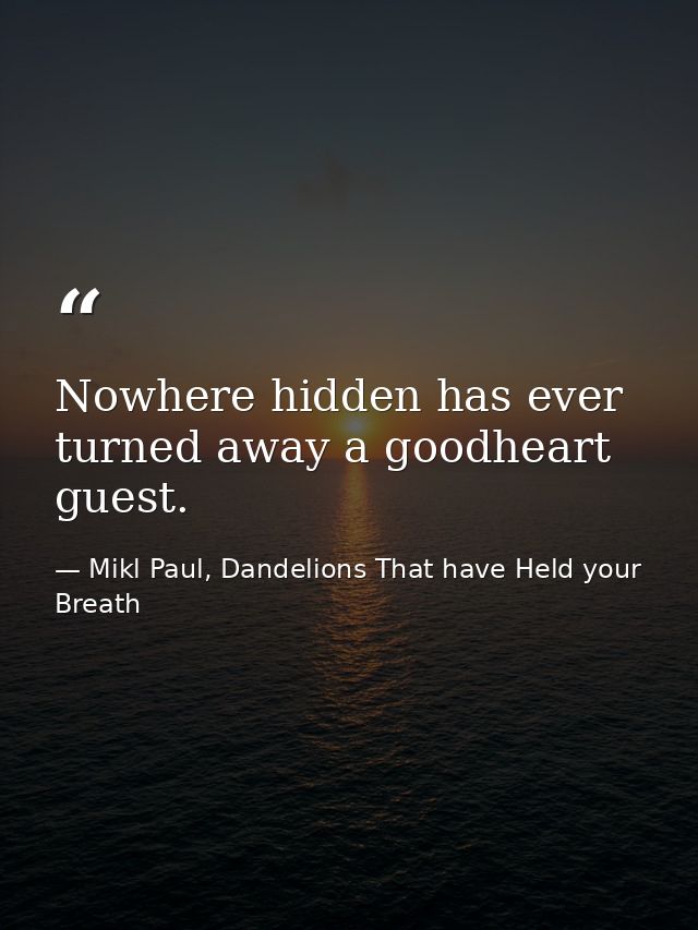 Nowhere hidden has ever turned away a goodheart guest. — Mikl Paul, Dandelions That have Held your Breath
