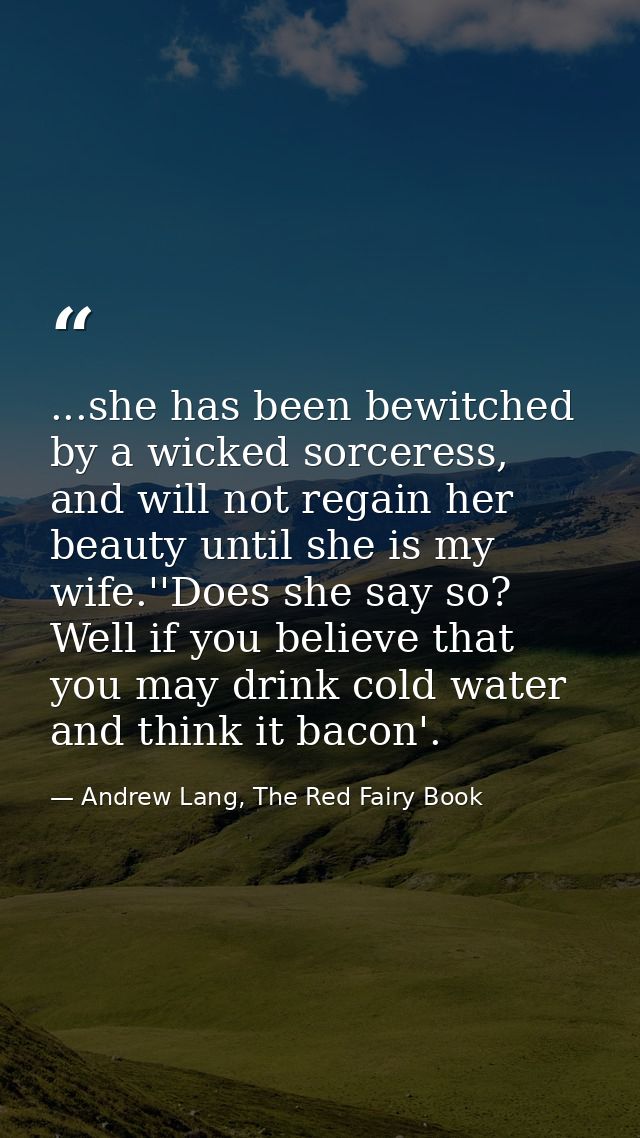 ...she has been bewitched by a wicked sorceress, and will not regain her beauty until she is my wife.''Does she say so?  — Andrew Lang, The Red Fairy Book