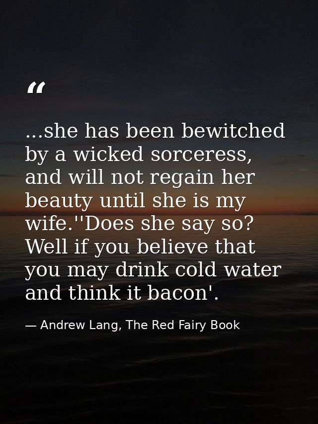 ...she has been bewitched by a wicked sorceress, and will not regain her beauty until she is my wife.''Does she say so?  — Andrew Lang, The Red Fairy Book