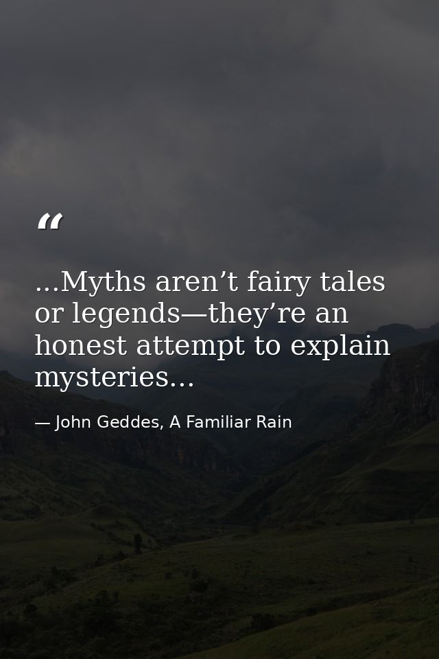 ...Myths aren’t fairy tales or legends—they’re an honest attempt to explain mysteries... — John Geddes, A Familiar Rain
