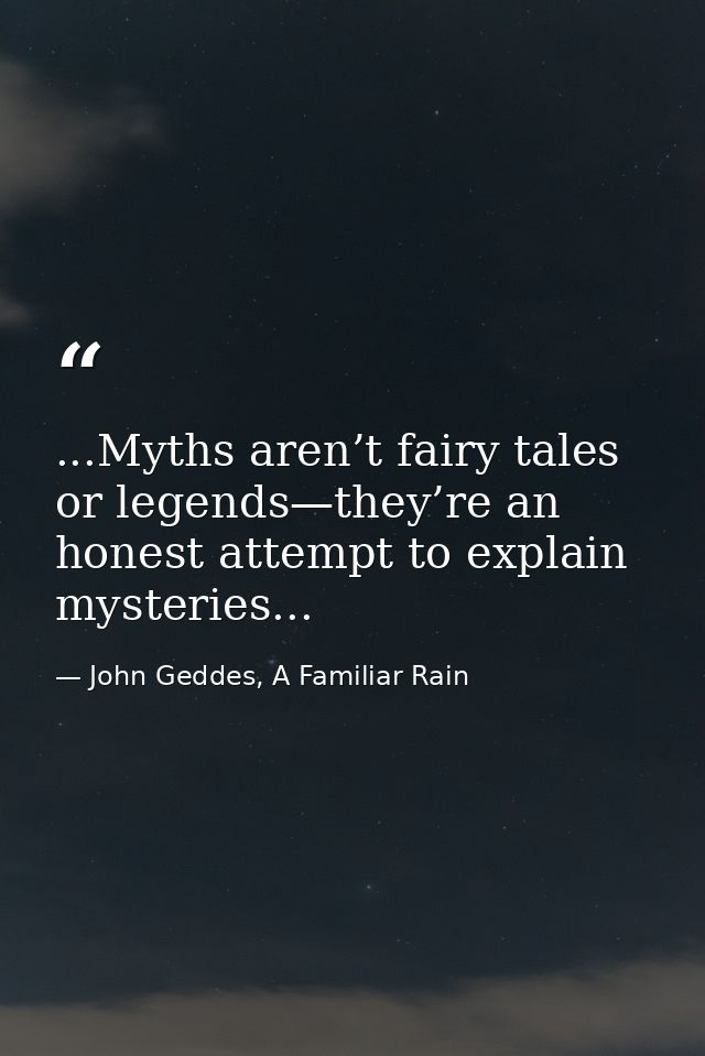 ...Myths aren’t fairy tales or legends—they’re an honest attempt to explain mysteries... — John Geddes, A Familiar Rain