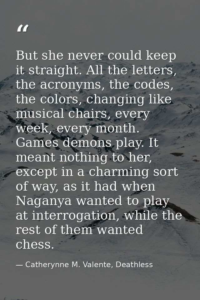 But she never could keep it straight. All the letters, the acronyms, the codes, the colors, changing like musical chairs — Catherynne M. Valente, Deathless