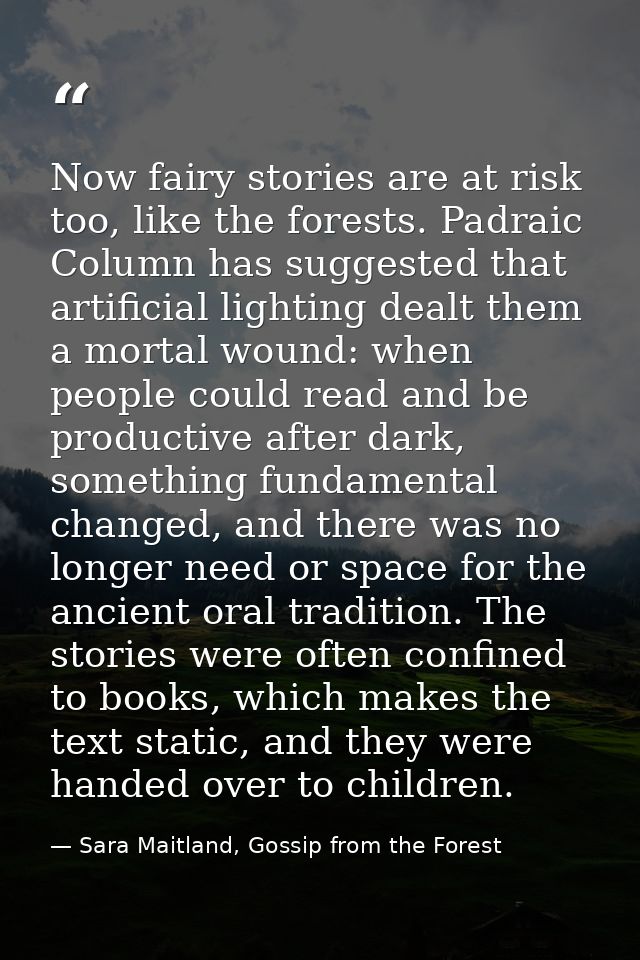Now fairy stories are at risk too, like the forests. Padraic Column has suggested that artificial lighting dealt them a  — Sara Maitland, Gossip from the Forest