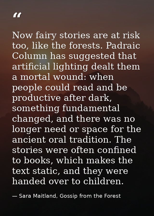 Now fairy stories are at risk too, like the forests. Padraic Column has suggested that artificial lighting dealt them a  — Sara Maitland, Gossip from the Forest
