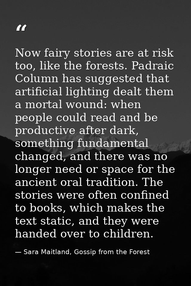 Now fairy stories are at risk too, like the forests. Padraic Column has suggested that artificial lighting dealt them a  — Sara Maitland, Gossip from the Forest