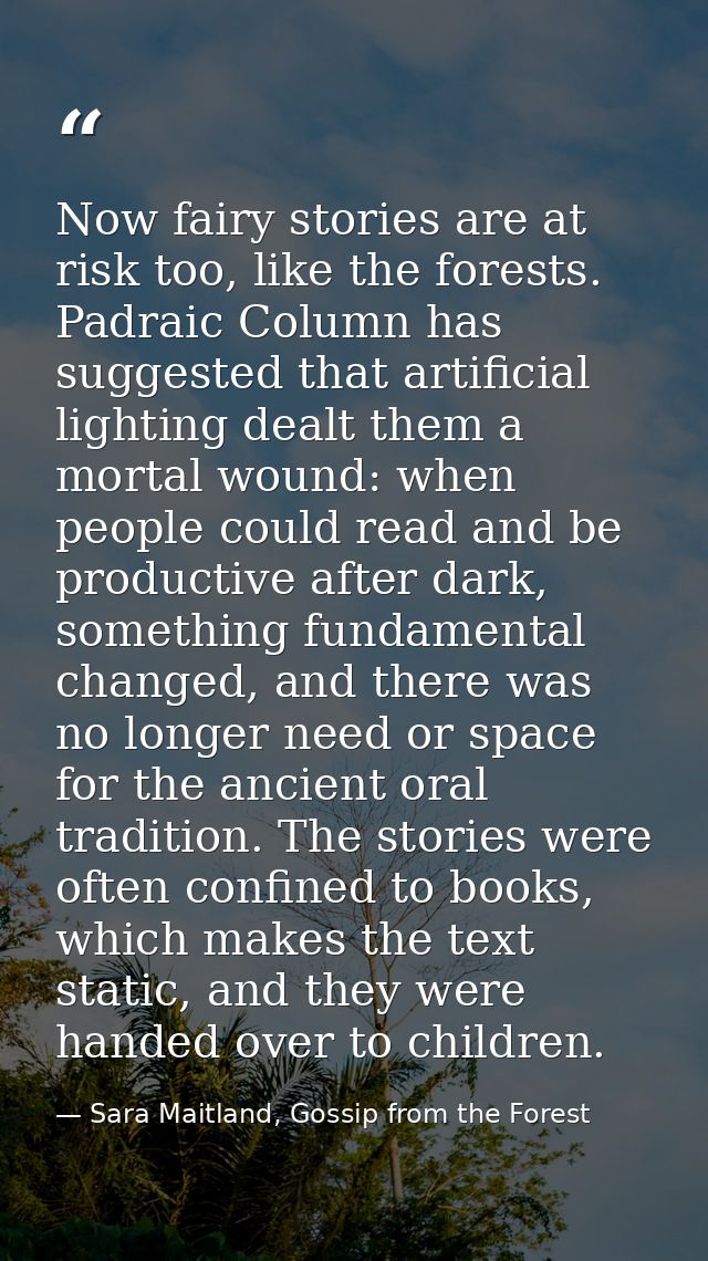 Now fairy stories are at risk too, like the forests. Padraic Column has suggested that artificial lighting dealt them a  — Sara Maitland, Gossip from the Forest