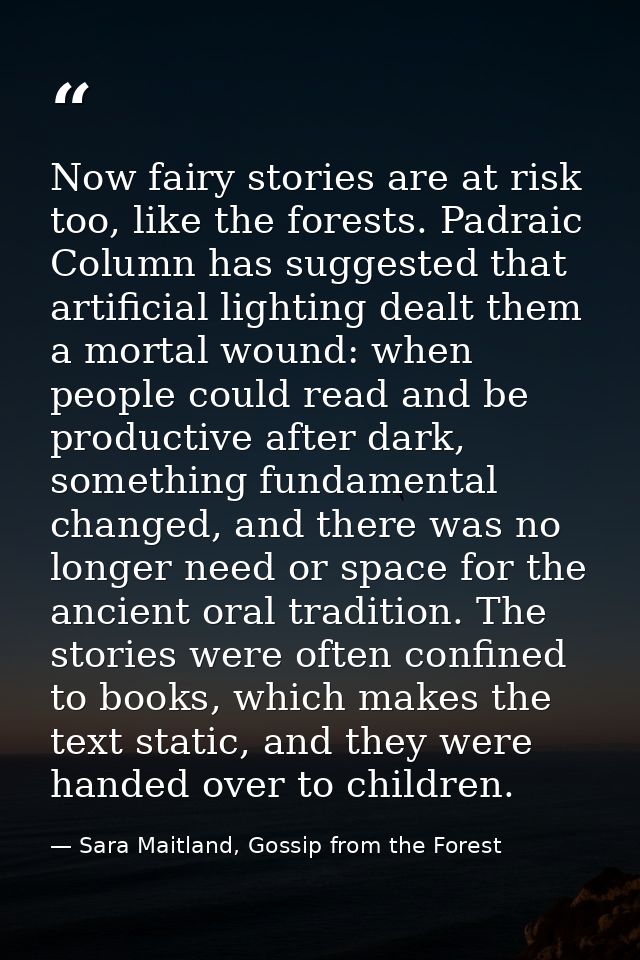 Now fairy stories are at risk too, like the forests. Padraic Column has suggested that artificial lighting dealt them a  — Sara Maitland, Gossip from the Forest