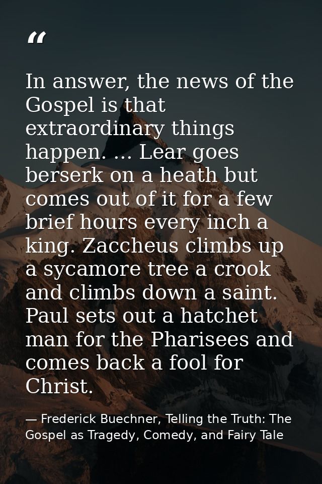 In answer, the news of the Gospel is that extraordinary things happen. ... Lear goes berserk on a heath but comes out of — Frederick Buechner, Telling the Truth: The Gospel as Tragedy, Comedy, and Fairy Tale