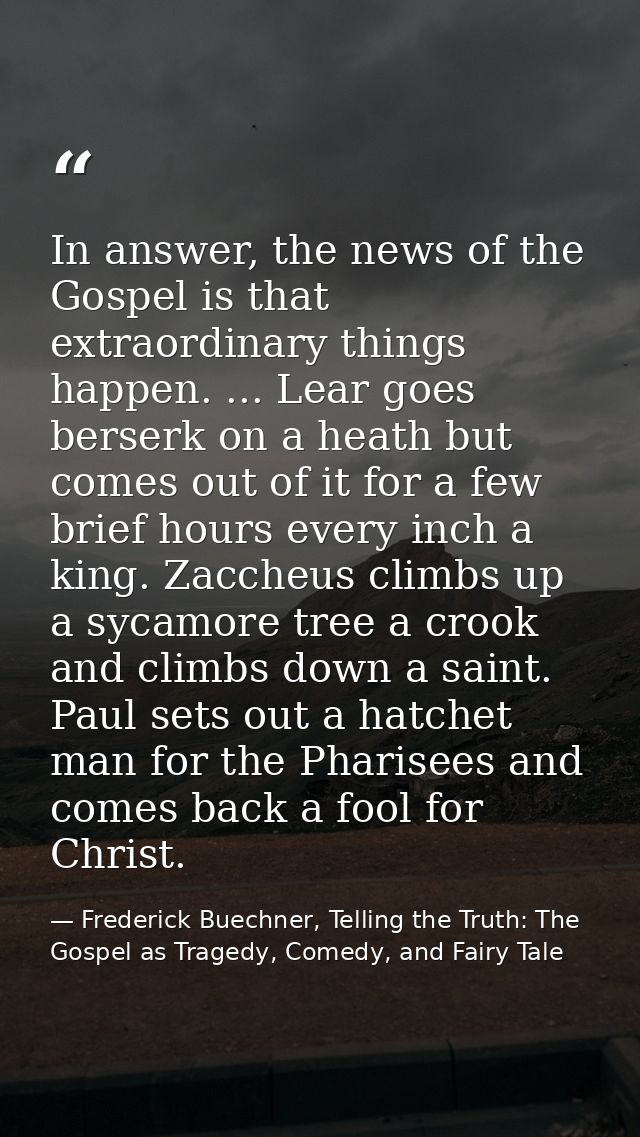 In answer, the news of the Gospel is that extraordinary things happen. ... Lear goes berserk on a heath but comes out of — Frederick Buechner, Telling the Truth: The Gospel as Tragedy, Comedy, and Fairy Tale
