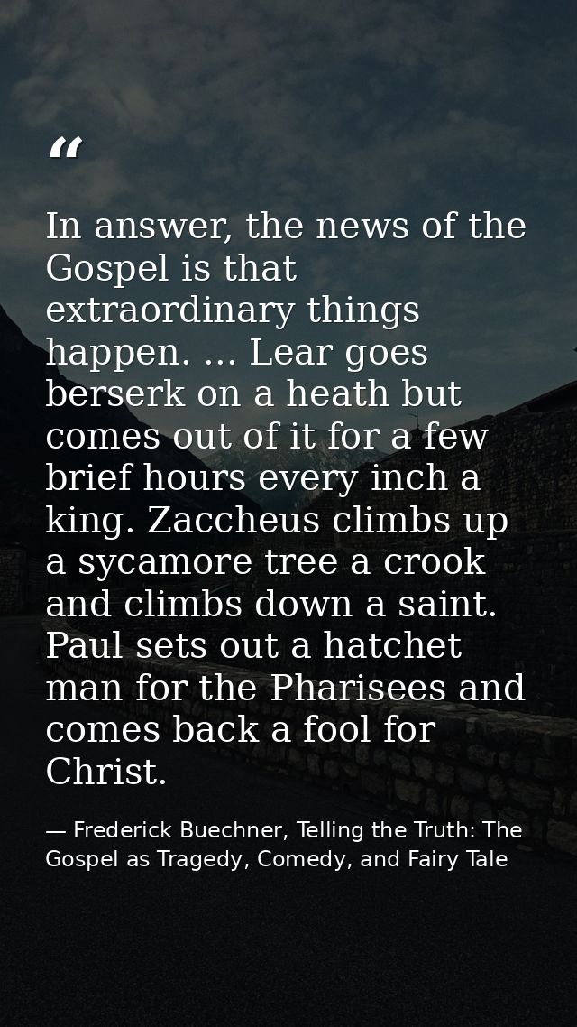 In answer, the news of the Gospel is that extraordinary things happen. ... Lear goes berserk on a heath but comes out of — Frederick Buechner, Telling the Truth: The Gospel as Tragedy, Comedy, and Fairy Tale