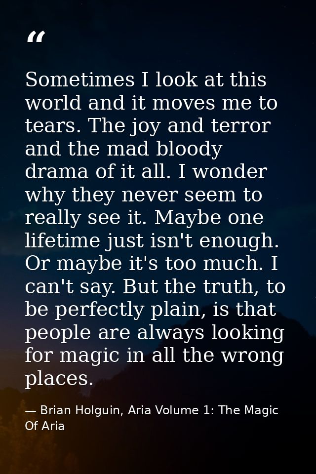 Sometimes I look at this world and it moves me to tears. The joy and terror and the mad bloody drama of it all. I wonder — Brian Holguin, Aria Volume 1: The Magic Of Aria