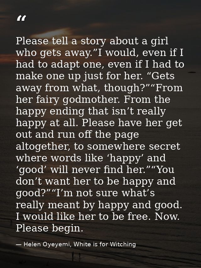 Please tell a story about a girl who gets away.”I would, even if I had to adapt one, even if I had to make one up just f — Helen Oyeyemi, White is for Witching