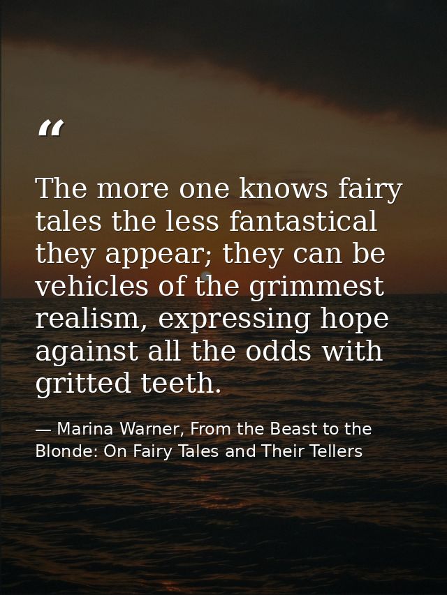 The more one knows fairy tales the less fantastical they appear; they can be vehicles of the grimmest realism, expressin — Marina Warner, From the Beast to the Blonde: On Fairy Tales and Their Tellers