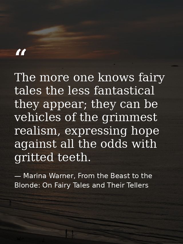 The more one knows fairy tales the less fantastical they appear; they can be vehicles of the grimmest realism, expressin — Marina Warner, From the Beast to the Blonde: On Fairy Tales and Their Tellers