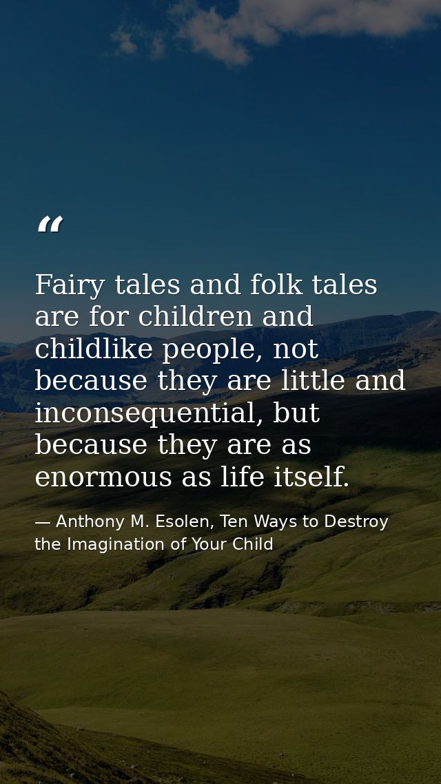 Fairy tales and folk tales are for children and childlike people, not because they are little and inconsequential, but b — Anthony M. Esolen, Ten Ways to Destroy the Imagination of Your Child