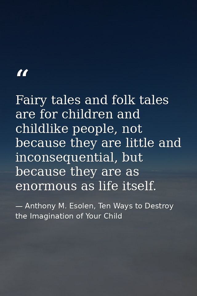 Fairy tales and folk tales are for children and childlike people, not because they are little and inconsequential, but b — Anthony M. Esolen, Ten Ways to Destroy the Imagination of Your Child