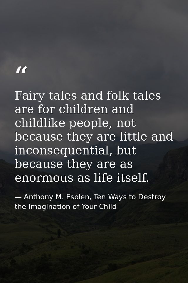 Fairy tales and folk tales are for children and childlike people, not because they are little and inconsequential, but b — Anthony M. Esolen, Ten Ways to Destroy the Imagination of Your Child