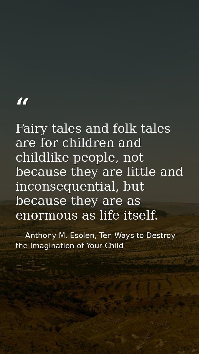 Fairy tales and folk tales are for children and childlike people, not because they are little and inconsequential, but b — Anthony M. Esolen, Ten Ways to Destroy the Imagination of Your Child