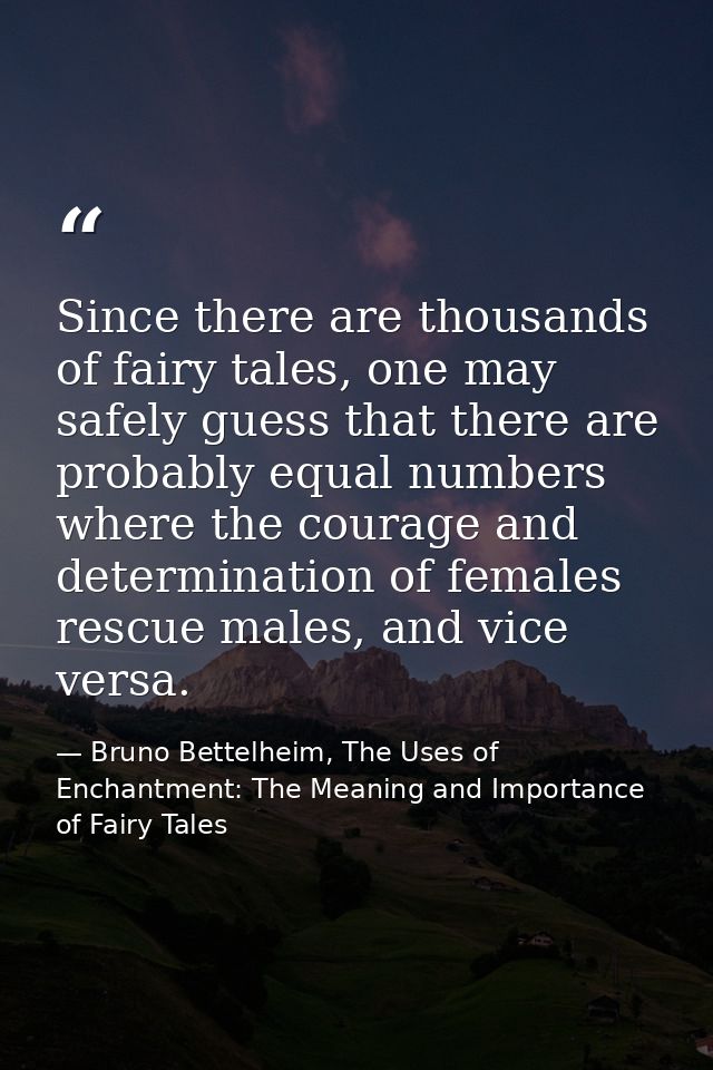 Since there are thousands of fairy tales, one may safely guess that there are probably equal numbers where the courage a — Bruno Bettelheim, The Uses of Enchantment: The Meaning and Importance of Fairy Tales