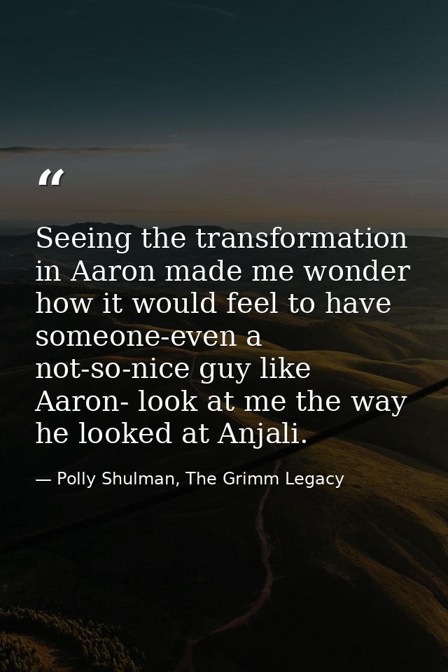 Seeing the transformation in Aaron made me wonder how it would feel to have someone-even a not-so-nice guy like Aaron- l — Polly Shulman, The Grimm Legacy