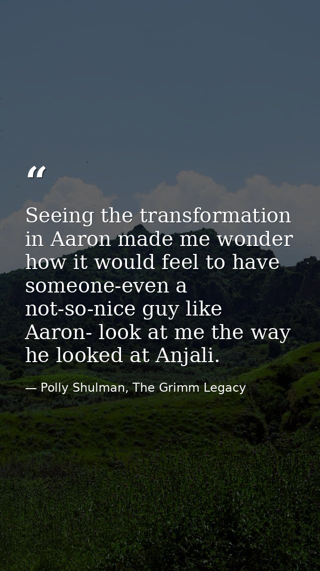 Seeing the transformation in Aaron made me wonder how it would feel to have someone-even a not-so-nice guy like Aaron- l — Polly Shulman, The Grimm Legacy