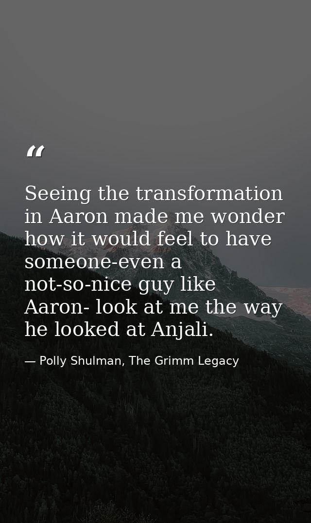 Seeing the transformation in Aaron made me wonder how it would feel to have someone-even a not-so-nice guy like Aaron- l — Polly Shulman, The Grimm Legacy