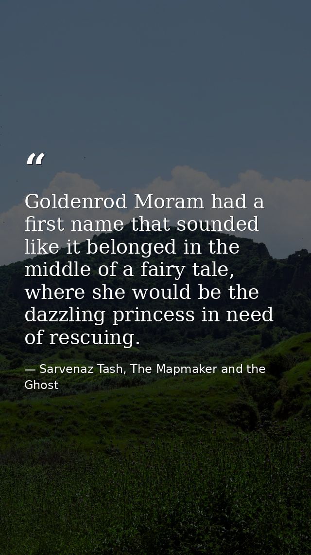 Goldenrod Moram had a first name that sounded like it belonged in the middle of a fairy tale, where she would be the daz — Sarvenaz Tash, The Mapmaker and the Ghost