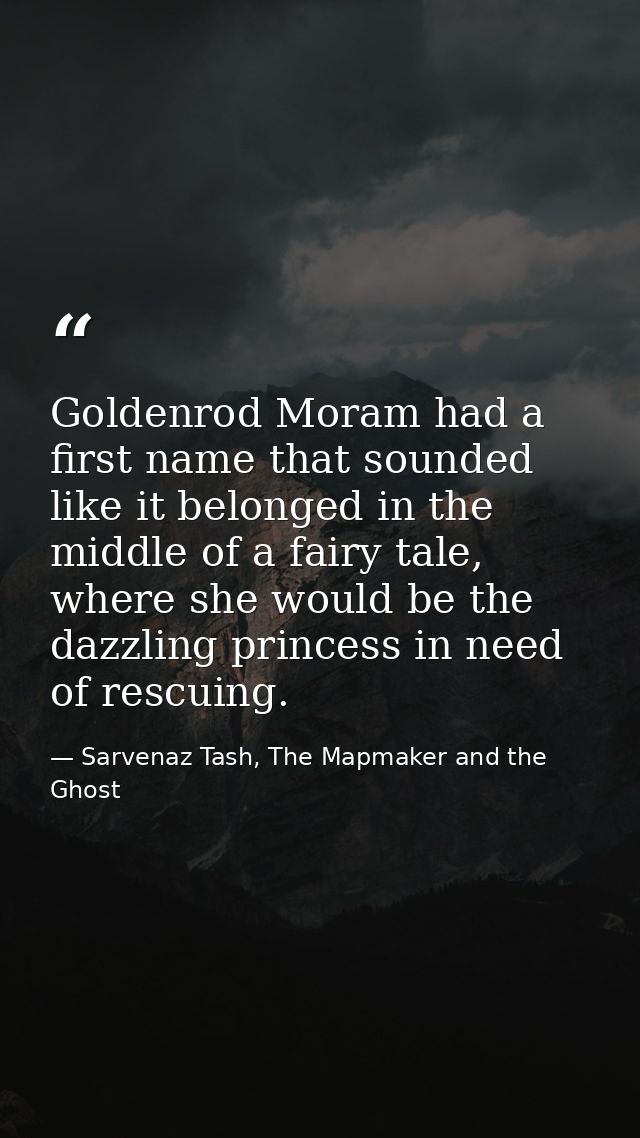 Goldenrod Moram had a first name that sounded like it belonged in the middle of a fairy tale, where she would be the daz — Sarvenaz Tash, The Mapmaker and the Ghost