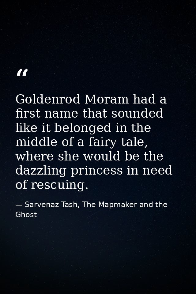 Goldenrod Moram had a first name that sounded like it belonged in the middle of a fairy tale, where she would be the daz — Sarvenaz Tash, The Mapmaker and the Ghost
