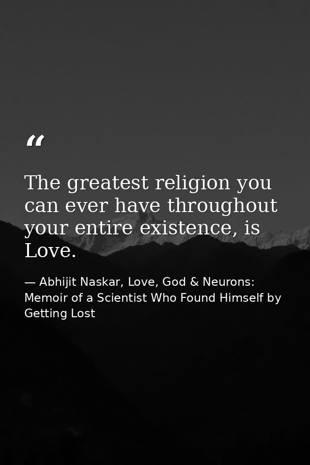 The greatest religion you can ever have throughout your entire existence, is Love. — Abhijit Naskar, Love, God & Neurons: Memoir of a Scientist Who Found Himself by Getting Lost