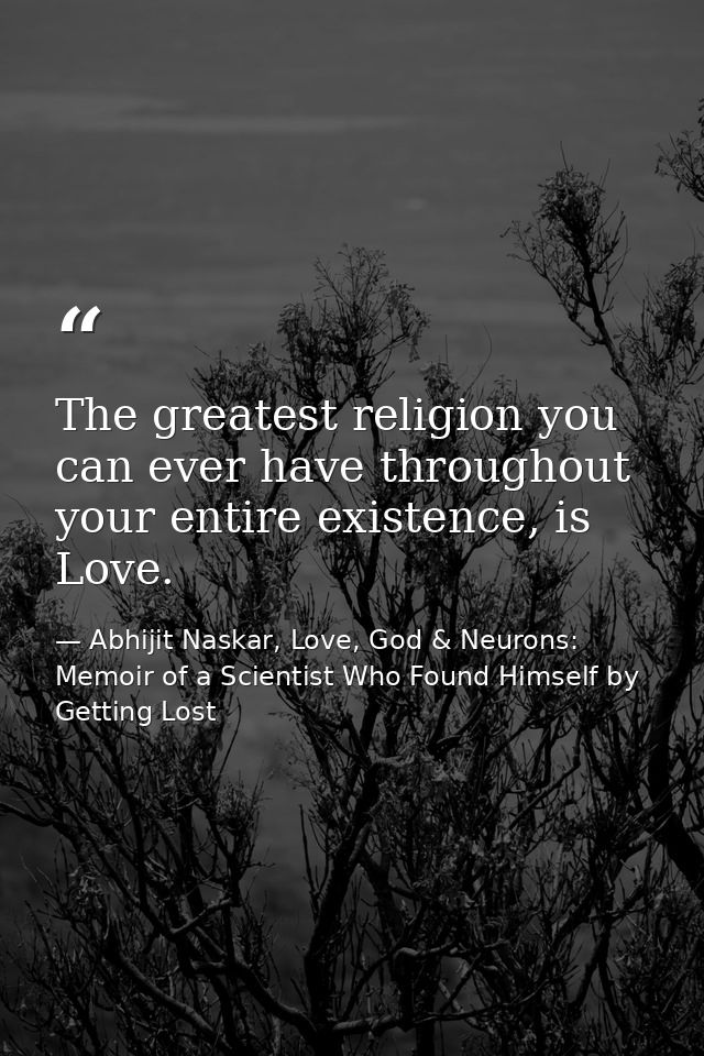 The greatest religion you can ever have throughout your entire existence, is Love. — Abhijit Naskar, Love, God & Neurons: Memoir of a Scientist Who Found Himself by Getting Lost