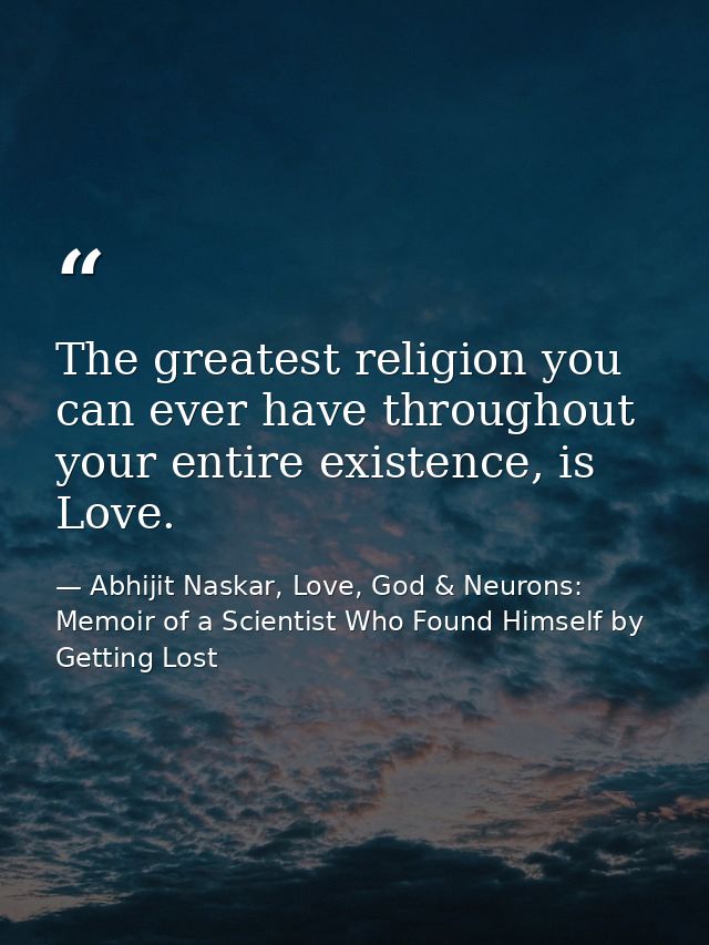 The greatest religion you can ever have throughout your entire existence, is Love. — Abhijit Naskar, Love, God & Neurons: Memoir of a Scientist Who Found Himself by Getting Lost