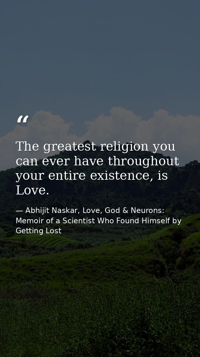 The greatest religion you can ever have throughout your entire existence, is Love. — Abhijit Naskar, Love, God & Neurons: Memoir of a Scientist Who Found Himself by Getting Lost